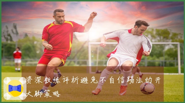 资深教练评析避免不自信踢法的开大脚策略
