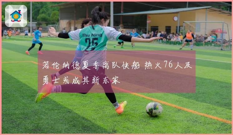 若伦纳德夏季离队快船 热火76人及勇士或成其新东家