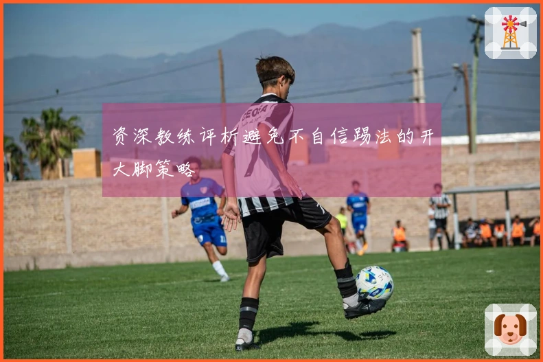资深教练评析避免不自信踢法的开大脚策略